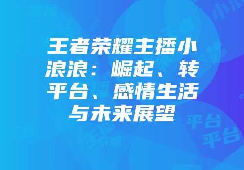 王者荣耀主播小浪浪：崛起、转平台、感情生活与未来展望