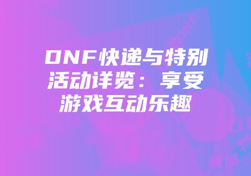 DNF快递与特别活动详览：享受游戏互动乐趣