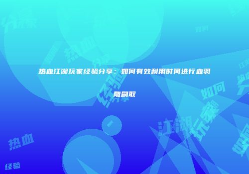 热血江湖玩家经验分享：如何有效利用时间进行血羽雕刷取