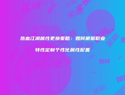 热血江湖属性更换策略：如何根据职业特性定制个性化属性配置