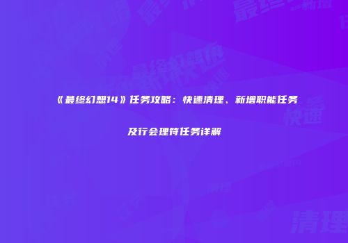 《最终幻想14》任务攻略：快速清理、新增职能任务及行会理符任务详解