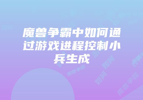 魔兽争霸中如何通过游戏进程控制小兵生成