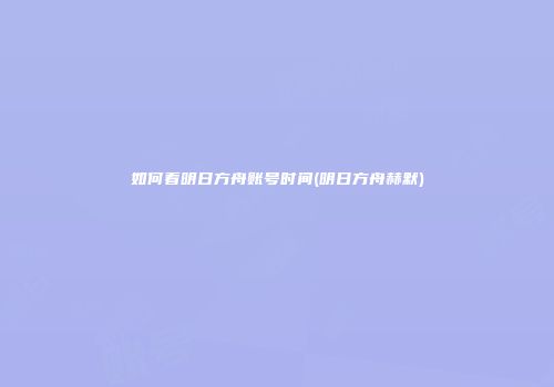 如何看明日方舟账号时间(明日方舟赫默)