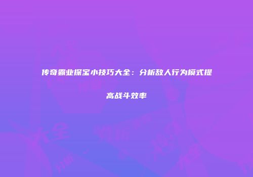 传奇霸业探宝小技巧大全：分析敌人行为模式提高战斗效率