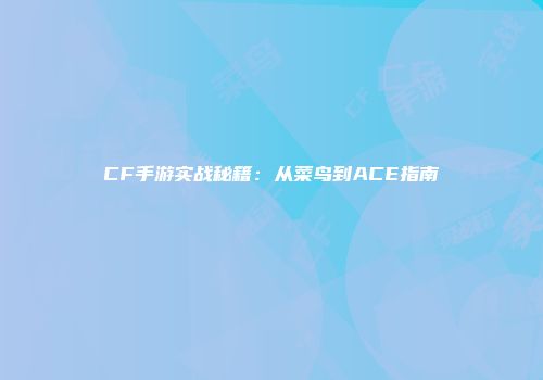 CF手游实战秘籍：从菜鸟到ACE指南