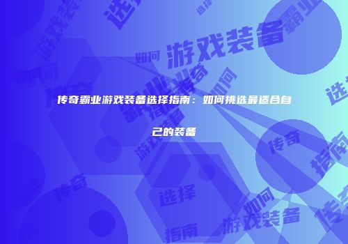 传奇霸业游戏装备选择指南：如何挑选最适合自己的装备