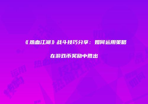 《热血江湖》战斗技巧分享：如何运用策略在游戏币奖励中胜出