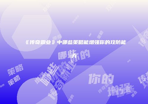《传奇霸业》中哪些策略能增强你的攻防能力