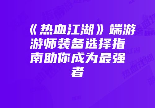 《热血江湖》端游游师装备选择指南助你成为最强者