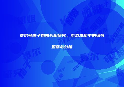 赛尔号柚子姐姐长相研究：游戏攻略中的细节观察与分析