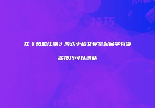 在《热血江湖》游戏中给女寝室起名字有哪些技巧可以遵循