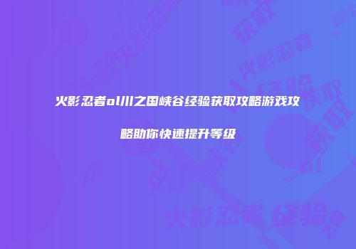 火影忍者ol川之国峡谷经验获取攻略游戏攻略助你快速提升等级