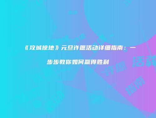 《攻城掠地》元旦许愿活动详细指南：一步步教你如何赢得胜利