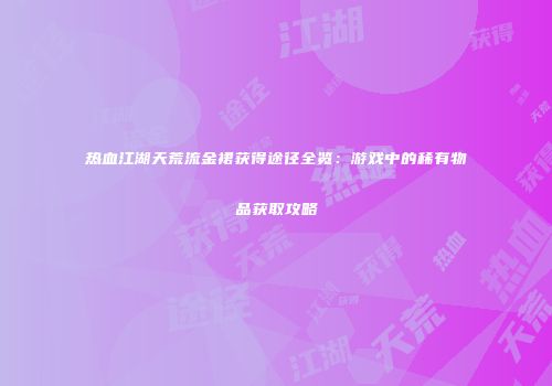 热血江湖天荒流金裙获得途径全览：游戏中的稀有物品获取攻略