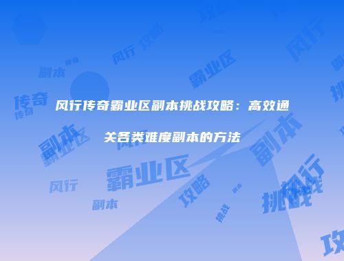 风行传奇霸业区副本挑战攻略:高效通关各类难度副本的方法