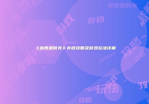 《波西亚时光》存档攻略及游戏玩法详解