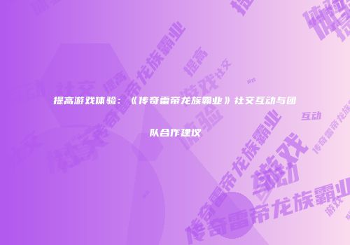 提高游戏体验：《传奇雷帝龙族霸业》社交互动与团队合作建议