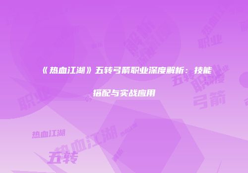 《热血江湖》五转弓箭职业深度解析：技能搭配与实战应用