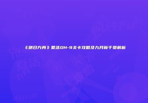 《明日方舟》夏活DH-9关卡攻略及九月新干员解析