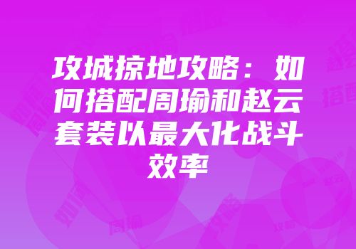 攻城掠地攻略：如何搭配周瑜和赵云套装以最大化战斗效率