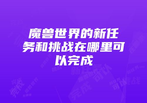 魔兽世界的新任务和挑战在哪里可以完成