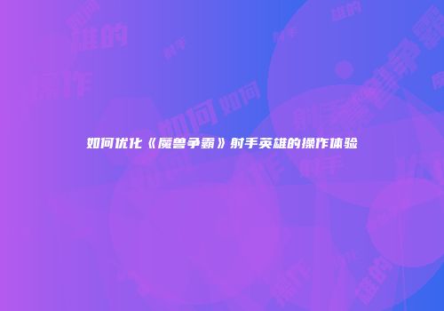 如何优化《魔兽争霸》射手英雄的操作体验