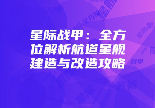 星际战甲：全方位解析航道星舰建造与改造攻略
