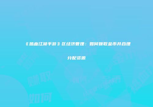 《热血江湖手游》区经济管理：如何赚取金币并合理分配资源