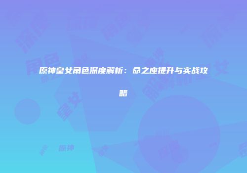 原神皇女角色深度解析：命之座提升与实战攻略