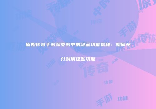 原始传奇手游和页游中的隐藏功能揭秘：如何充分利用这些功能