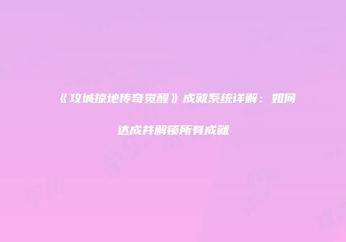 《攻城掠地传奇觉醒》成就系统详解：如何达成并解锁所有成就
