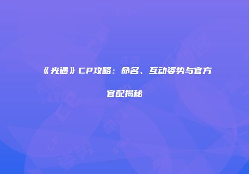 《光遇》CP攻略：命名、互动姿势与官方官配揭秘