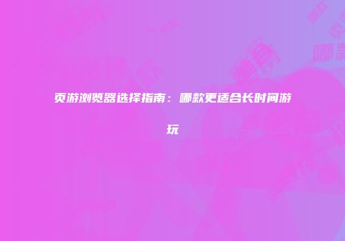 页游浏览器选择指南：哪款更适合长时间游玩