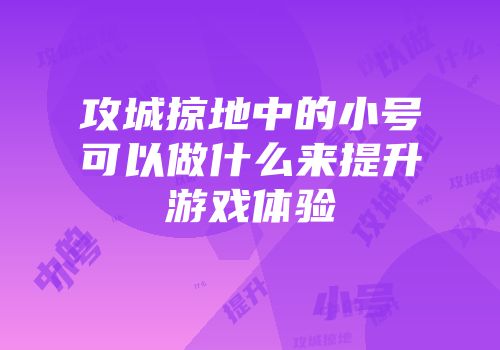 攻城掠地中的小号可以做什么来提升游戏体验