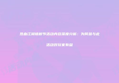 热血江湖植树节活动内容深度分析：为何参与此活动对玩家有益