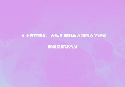 《上古卷轴5：天际》重制版人物摆大字现象解析及解决方法