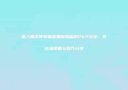 深入腾讯传奇霸业黑暗降临的PVP玩法：竞技场策略与技巧分享