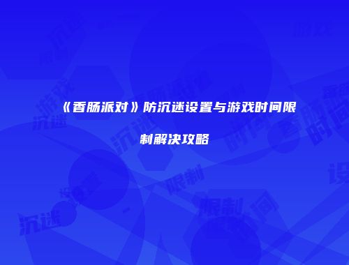 《香肠派对》防沉迷设置与游戏时间限制解决攻略