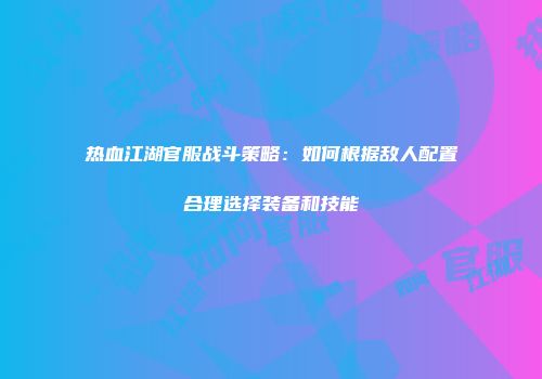 热血江湖官服战斗策略：如何根据敌人配置合理选择装备和技能