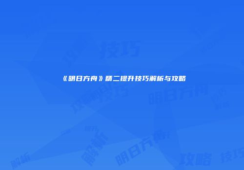 《明日方舟》精二提升技巧解析与攻略