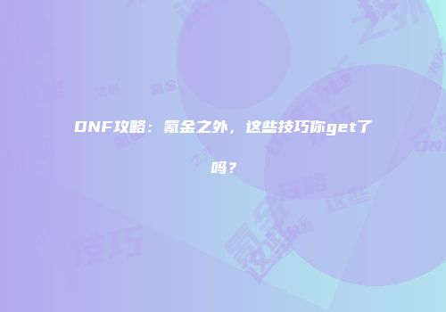 DNF攻略：氪金之外，这些技巧你get了吗？