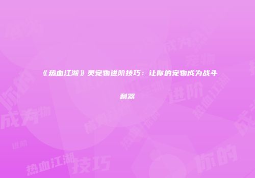 《热血江湖》灵宠物进阶技巧：让你的宠物成为战斗利器
