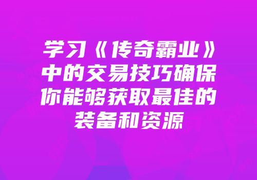 学习《传奇霸业》中的交易技巧确保你能够获取最佳的装备和资源
