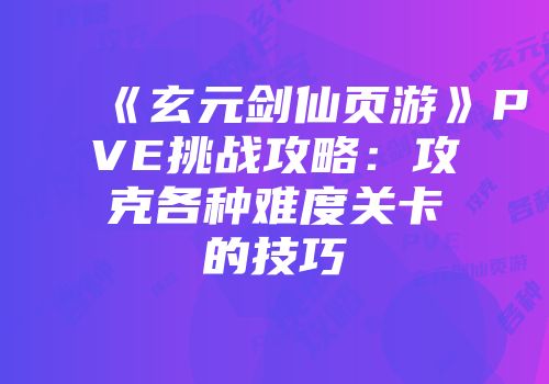 《玄元剑仙页游》PVE挑战攻略：攻克各种难度关卡的技巧