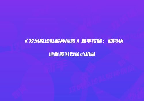 《攻城掠地私服神魔版》新手攻略：如何快速掌握游戏核心机制