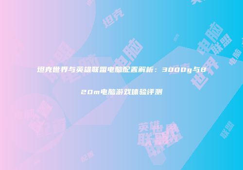 坦克世界与英雄联盟电脑配置解析：3000g与820m电脑游戏体验评测