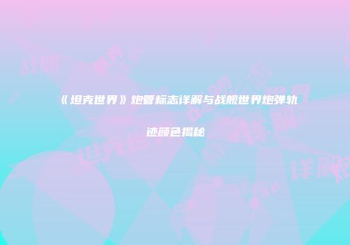 《坦克世界》炮管标志详解与战舰世界炮弹轨迹颜色揭秘