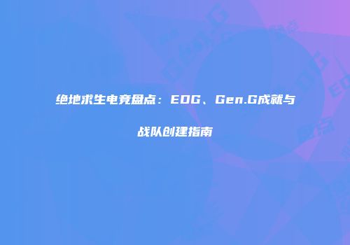 绝地求生电竞盘点：EDG、Gen.G成就与战队创建指南