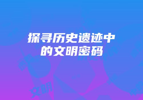 探寻历史遗迹中的文明密码