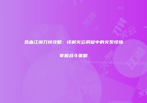热血江湖刀转攻略：详解火云洞窟中的火系怪物掌握战斗策略